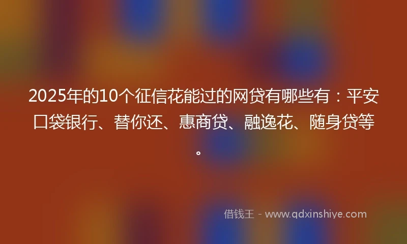 2025年的10个征信花能过的网贷有哪些有：平安口袋银行、替你还、惠商贷、融逸花、随身贷等。