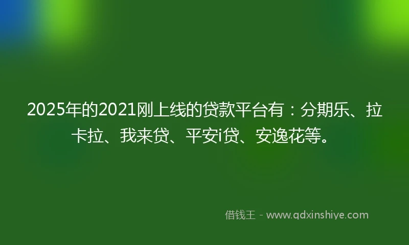 2025年的2021刚上线的贷款平台有：分期乐、拉卡拉、我来贷、平安i贷、安逸花等。
