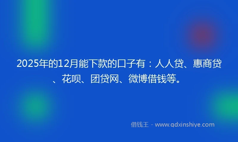 2025年的12月能下款的口子有：人人贷、惠商贷、花呗、团贷网、微博借钱等。