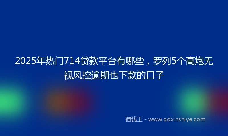 2025年热门714贷款平台有哪些，罗列5个高炮无视风控逾期也下款的口子
