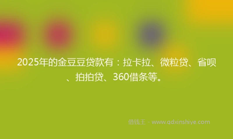 2025年的金豆豆贷款有：拉卡拉、微粒贷、省呗、拍拍贷、360借条等。