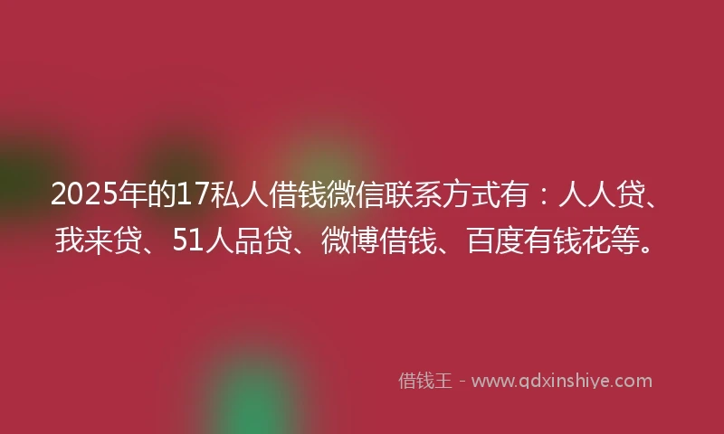 2025年的17私人借钱微信联系方式有：人人贷、我来贷、51人品贷、微博借钱、百度有钱花等。