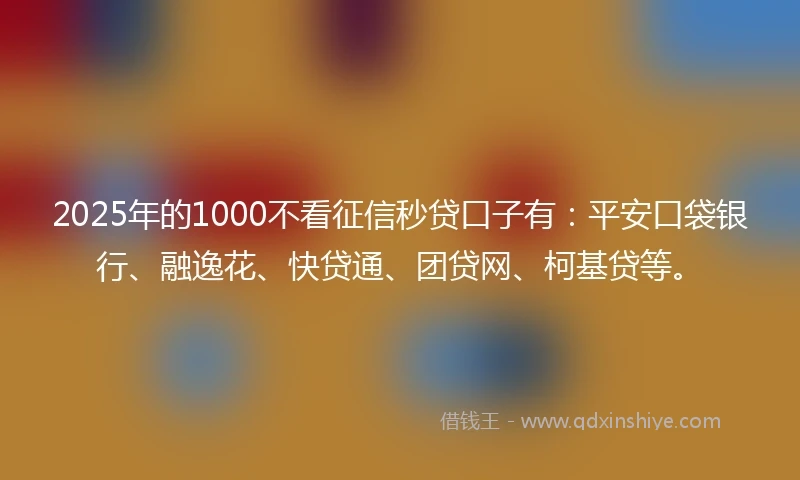2025年的1000不看征信秒贷口子有：平安口袋银行、融逸花、快贷通、团贷网、柯基贷等。