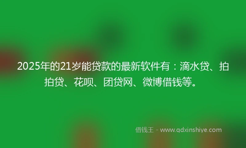 2025年的21岁能贷款的最新软件有：滴水贷、拍拍贷、花呗、团贷网、微博借钱等。