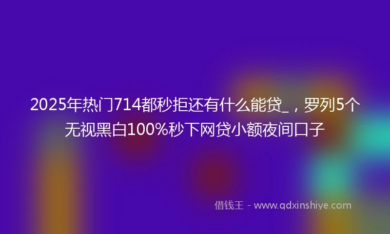 2025年热门714都秒拒还有什么能贷_，罗列5个无视黑白100%秒下网贷小额夜间口子
