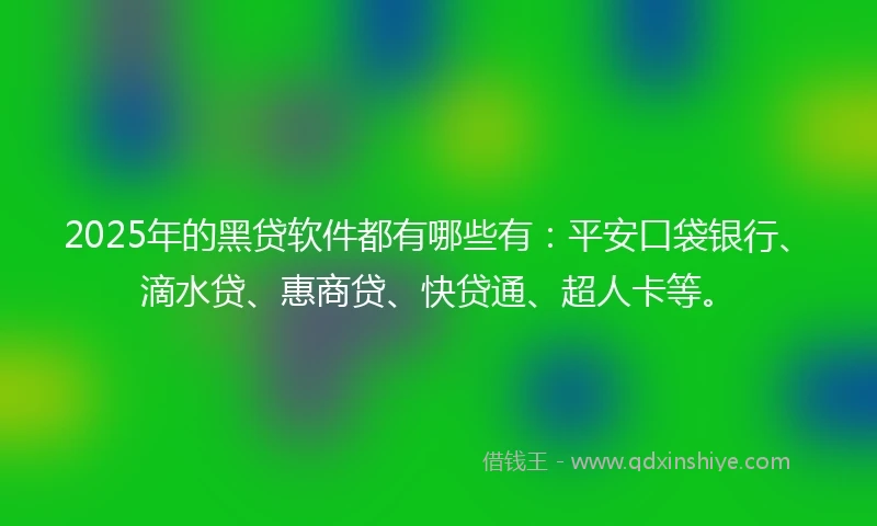 2025年的黑贷软件都有哪些有：平安口袋银行、滴水贷、惠商贷、快贷通、超人卡等。
