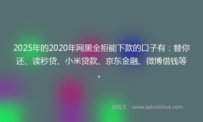 2025年的2020年网黑全拒能下款的口子有：替你还、读秒贷、小米贷款、京东金融、微博借钱等。