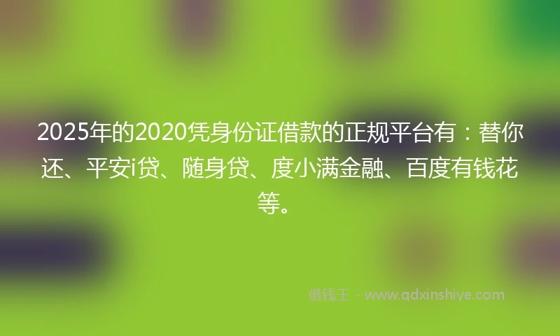 2025年的2020凭身份证借款的正规平台有：替你还、平安i贷、随身贷、度小满金融、百度有钱花等。