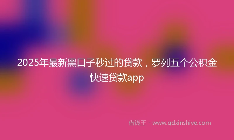 2025年最新黑口子秒过的贷款，罗列五个公积金快速贷款app