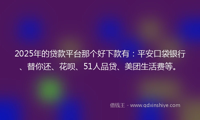 2025年的贷款平台那个好下款有：平安口袋银行、替你还、花呗、51人品贷、美团生活费等。