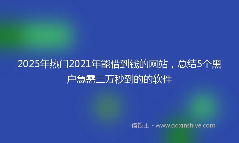 2025年热门2021年能借到钱的网站，总结5个黑户急需三万秒到的的软件