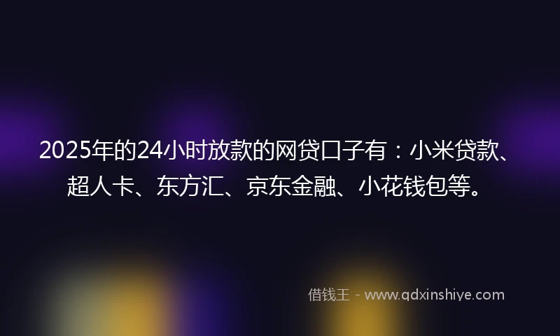 2025年的24小时放款的网贷口子有：小米贷款、超人卡、东方汇、京东金融、小花钱包等。