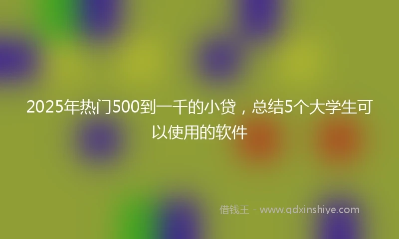 2025年热门500到一千的小贷，总结5个大学生可以使用的软件