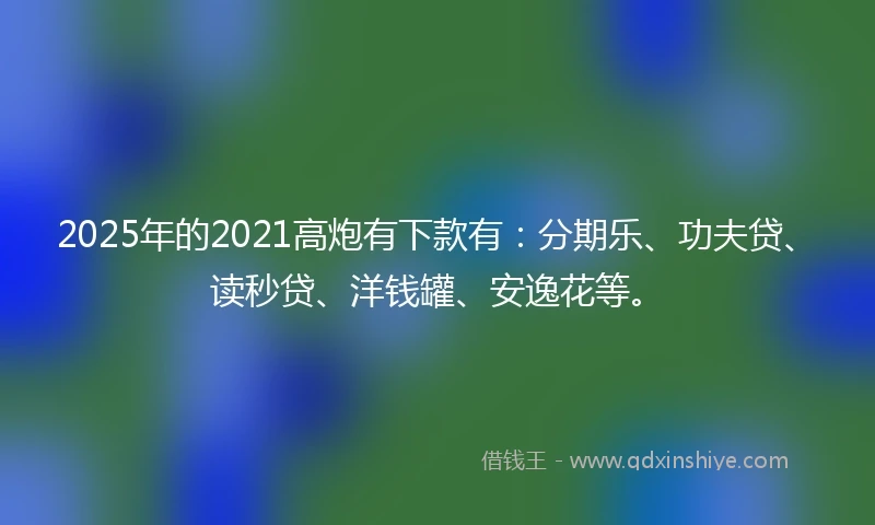 2025年的2021高炮有下款有：分期乐、功夫贷、读秒贷、洋钱罐、安逸花等。