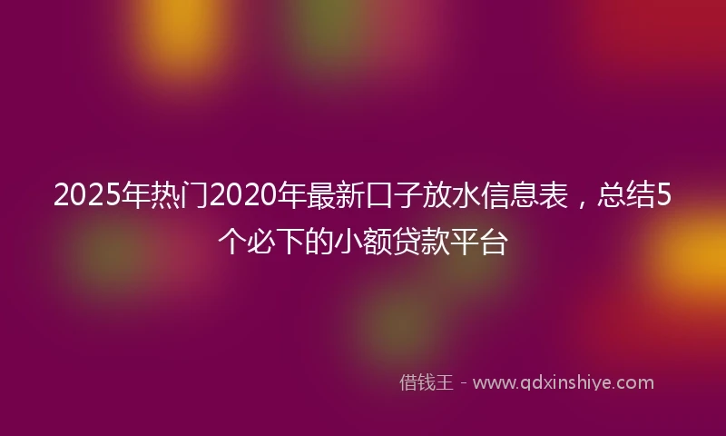 2025年热门2020年最新口子放水信息表，总结5个必下的小额贷款平台