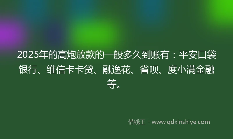2025年的高炮放款的一般多久到账有：平安口袋银行、维信卡卡贷、融逸花、省呗、度小满金融等。