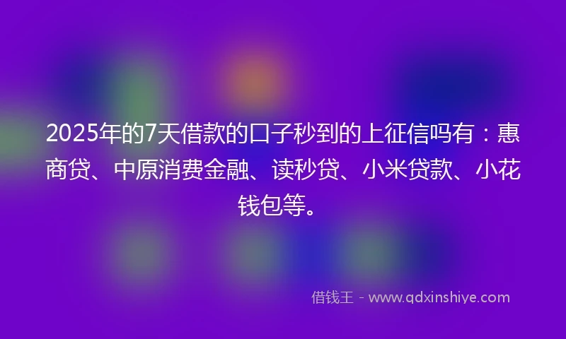 2025年的7天借款的口子秒到的上征信吗有：惠商贷、中原消费金融、读秒贷、小米贷款、小花钱包等。