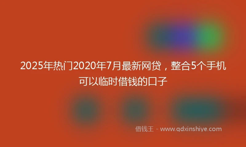 2025年热门2020年7月最新网贷，整合5个手机可以临时借钱的口子