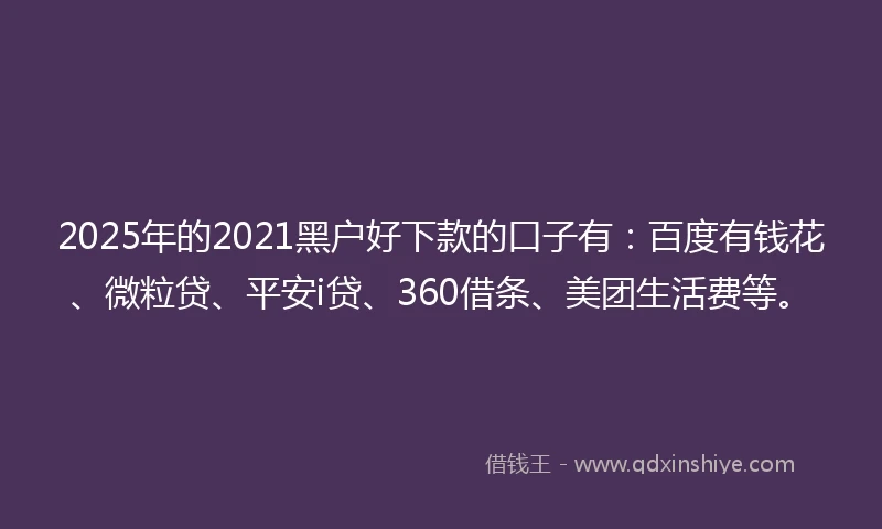 2025年的2021黑户好下款的口子有：百度有钱花、微粒贷、平安i贷、360借条、美团生活费等。