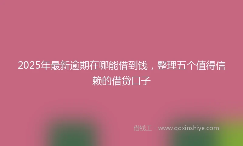 2025年最新逾期在哪能借到钱，整理五个值得信赖的借贷口子