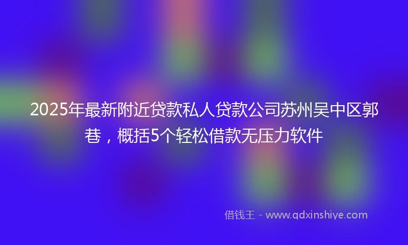 2025年最新附近贷款私人贷款公司苏州吴中区郭巷，概括5个轻松借款无压力软件