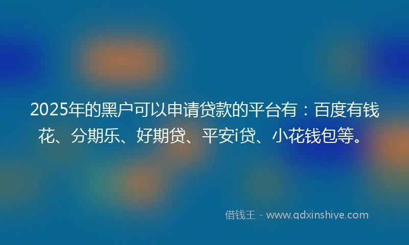 2025年的黑户可以申请贷款的平台有：百度有钱花、分期乐、好期贷、平安i贷、小花钱包等。