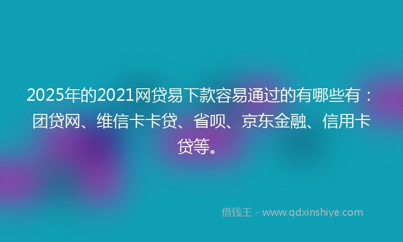 2025年的2021网贷易下款容易通过的有哪些有：团贷网、维信卡卡贷、省呗、京东金融、信用卡贷等。