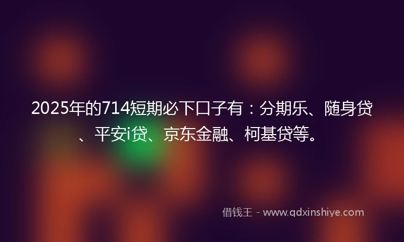 2025年的714短期必下口子有：分期乐、随身贷、平安i贷、京东金融、柯基贷等。