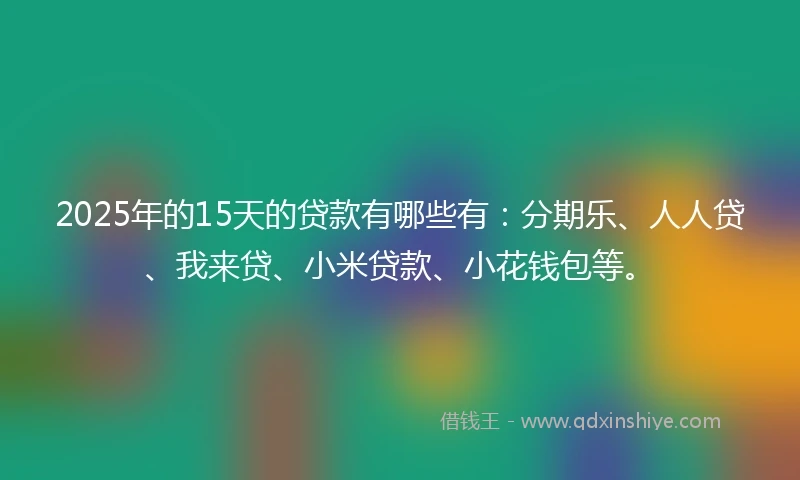 2025年的15天的贷款有哪些有：分期乐、人人贷、我来贷、小米贷款、小花钱包等。