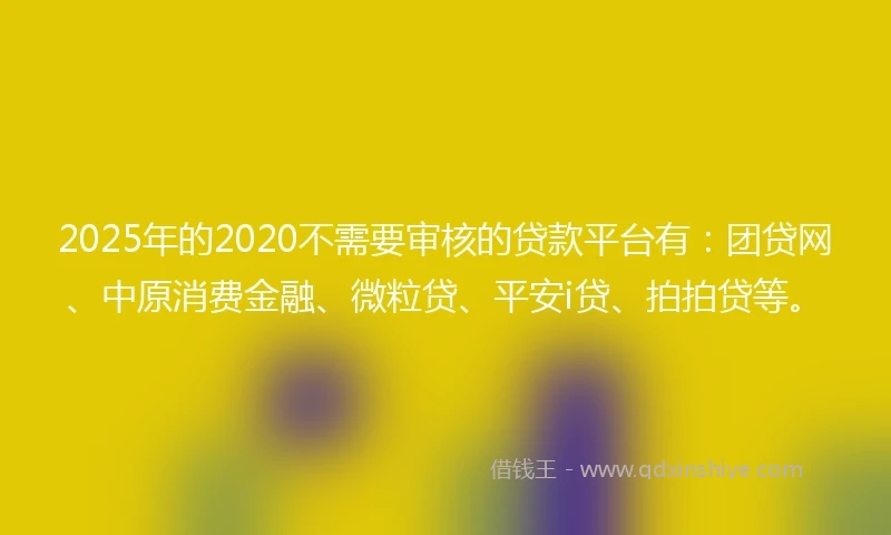 2025年的2020不需要审核的贷款平台有：团贷网、中原消费金融、微粒贷、平安i贷、拍拍贷等。