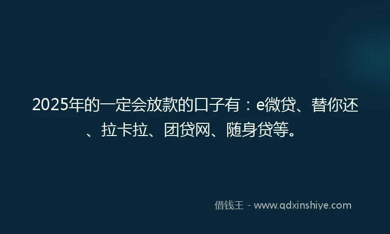 2025年的一定会放款的口子有：e微贷、替你还、拉卡拉、团贷网、随身贷等。