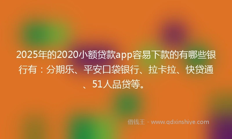 2025年的2020小额贷款app容易下款的有哪些银行有：分期乐、平安口袋银行、拉卡拉、快贷通、51人品贷等。
