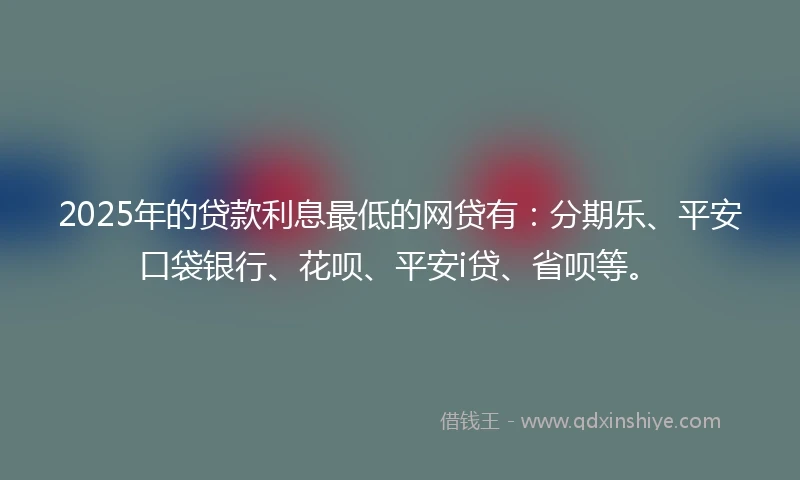 2025年的贷款利息最低的网贷有：分期乐、平安口袋银行、花呗、平安i贷、省呗等。