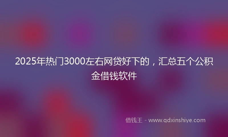 2025年热门3000左右网贷好下的，汇总五个公积金借钱软件
