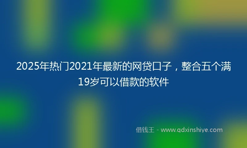2025年热门2021年最新的网贷口子，整合五个满19岁可以借款的软件