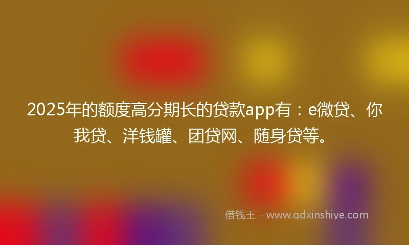 2025年的额度高分期长的贷款app有：e微贷、你我贷、洋钱罐、团贷网、随身贷等。
