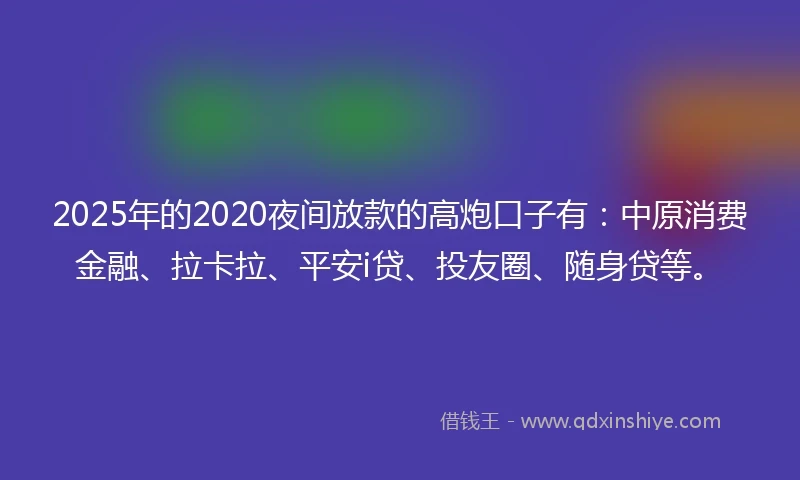 2025年的2020夜间放款的高炮口子有：中原消费金融、拉卡拉、平安i贷、投友圈、随身贷等。