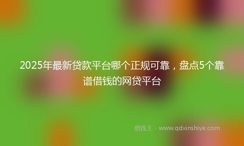 2025年最新贷款平台哪个正规可靠，盘点5个靠谱借钱的网贷平台