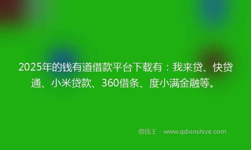 2025年的钱有道借款平台下载有：我来贷、快贷通、小米贷款、360借条、度小满金融等。