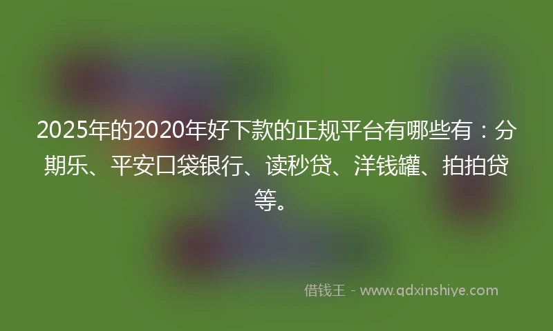 2025年的2020年好下款的正规平台有哪些有：分期乐、平安口袋银行、读秒贷、洋钱罐、拍拍贷等。