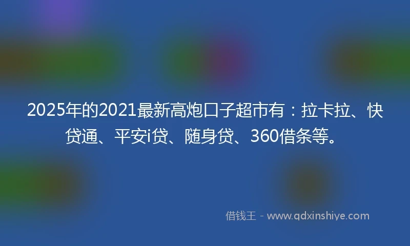 2025年的2021最新高炮口子超市有：拉卡拉、快贷通、平安i贷、随身贷、360借条等。