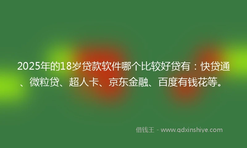 2025年的18岁贷款软件哪个比较好贷有：快贷通、微粒贷、超人卡、京东金融、百度有钱花等。