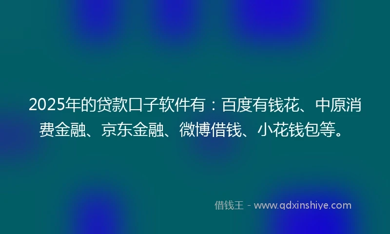 2025年的贷款口子软件有：百度有钱花、中原消费金融、京东金融、微博借钱、小花钱包等。