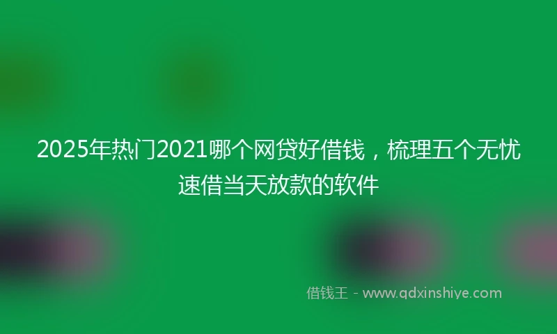 2025年热门2021哪个网贷好借钱，梳理五个无忧速借当天放款的软件