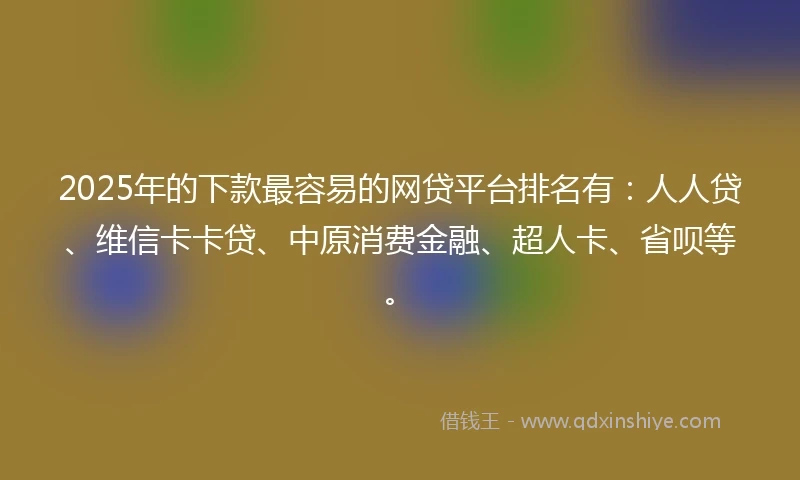 2025年的下款最容易的网贷平台排名有：人人贷、维信卡卡贷、中原消费金融、超人卡、省呗等。