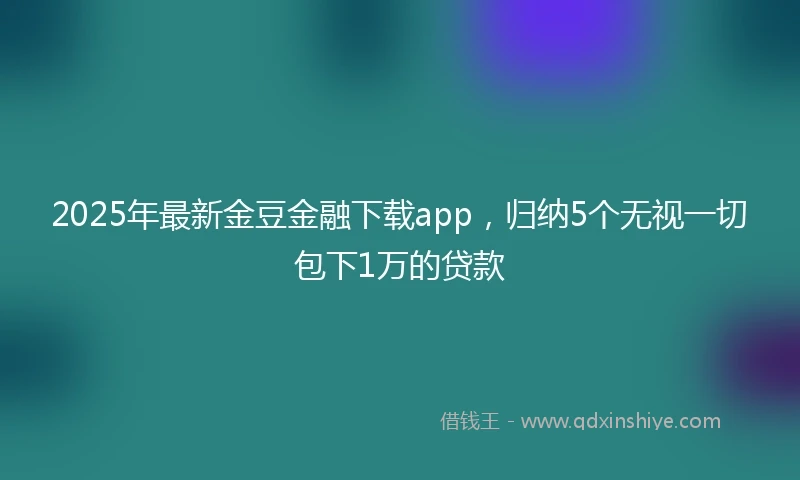 2025年最新金豆金融下载app，归纳5个无视一切包下1万的贷款