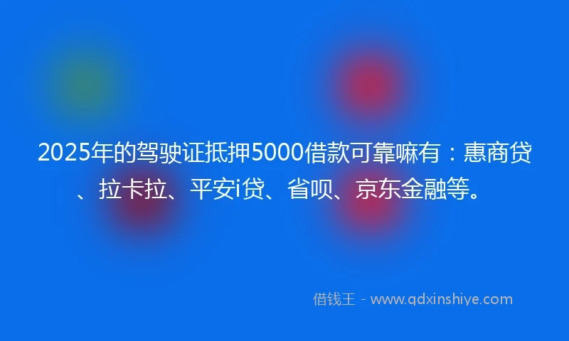 2025年的驾驶证抵押5000借款可靠嘛有：惠商贷、拉卡拉、平安i贷、省呗、京东金融等。