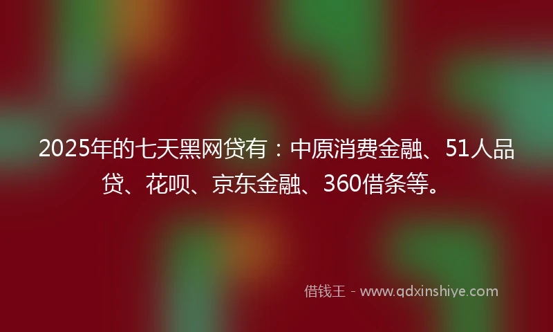 2025年的七天黑网贷有：中原消费金融、51人品贷、花呗、京东金融、360借条等。