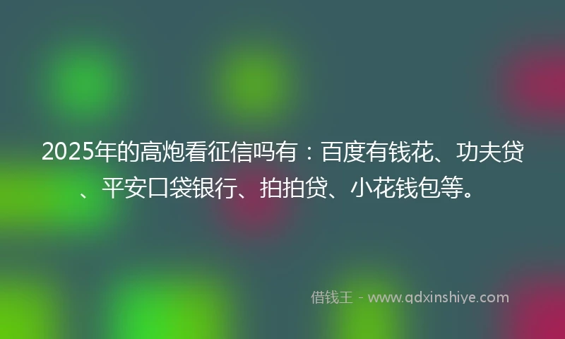 2025年的高炮看征信吗有：百度有钱花、功夫贷、平安口袋银行、拍拍贷、小花钱包等。
