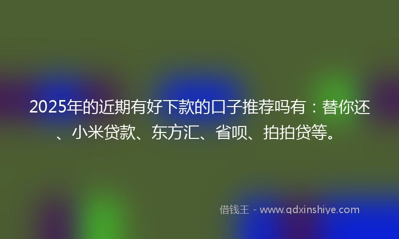 2025年的近期有好下款的口子推荐吗有：替你还、小米贷款、东方汇、省呗、拍拍贷等。